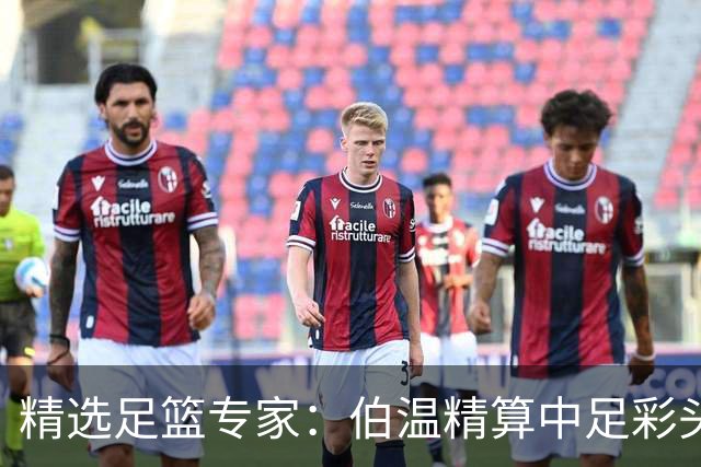 精选足篮专家：伯温精算中足彩头奖13万 伍佳9连红